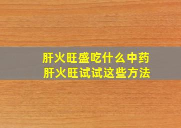 肝火旺盛吃什么中药 肝火旺试试这些方法